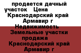 продается дачный участок › Цена ­ 320 000 - Краснодарский край, Армавир г. Недвижимость » Земельные участки продажа   . Краснодарский край,Армавир г.